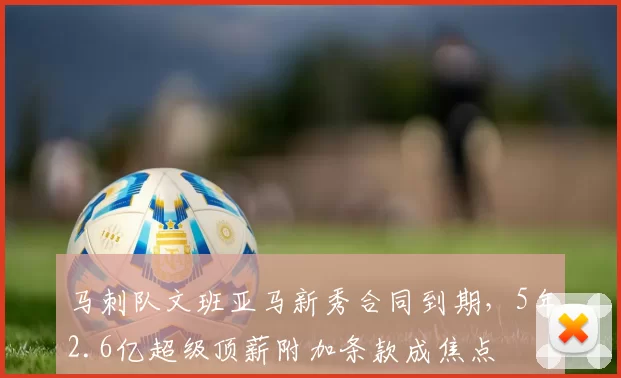马刺队文班亚马新秀合同到期，5年2.6亿超级顶薪附加条款成焦点
