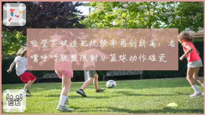 哈登突破造犯规频率再创新高，名嘴呼吁联盟限制非篮球动作碰瓷