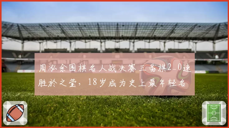 周泓余围棋名人战决赛三番棋2_0速胜於之莹，18岁成为史上最年轻名人