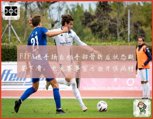 FIFA选手杨自初手部骨折后状态断崖下滑,电竞赛事官方拒开伤病特例