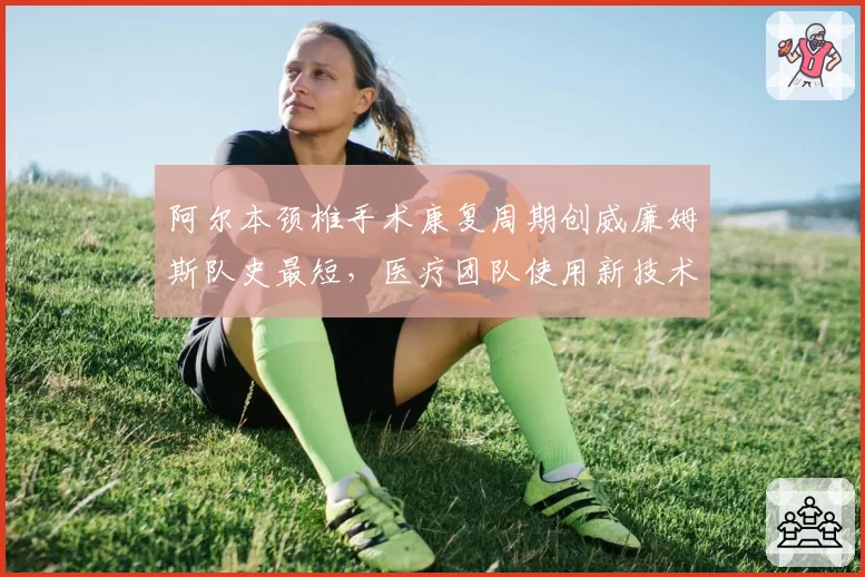 阿尔本颈椎手术康复周期创威廉姆斯队史最短,医疗团队使用新技术缩短恢复期