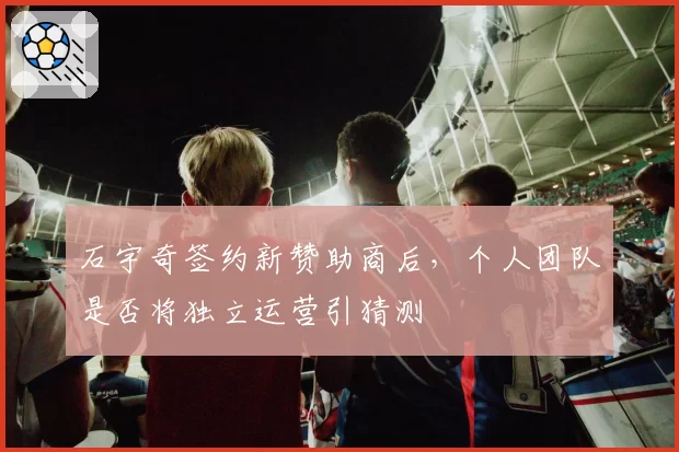 石宇奇签约新赞助商后，个人团队是否将独立运营引猜测
