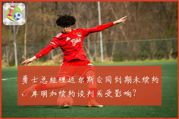 勇士总经理迈尔斯合同到期未续约，库明加续约谈判或受影响？