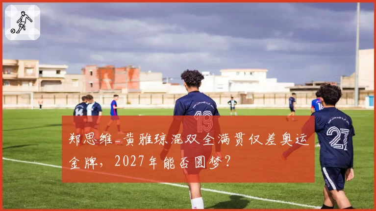 郑思维_黄雅琼混双全满贯仅差奥运金牌，2027年能否圆梦？