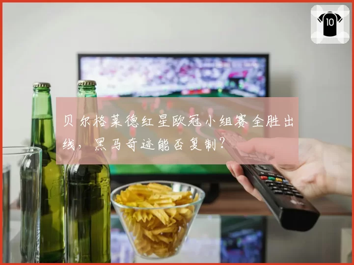 贝尔格莱德红星欧冠小组赛全胜出线,黑马奇迹能否复制?