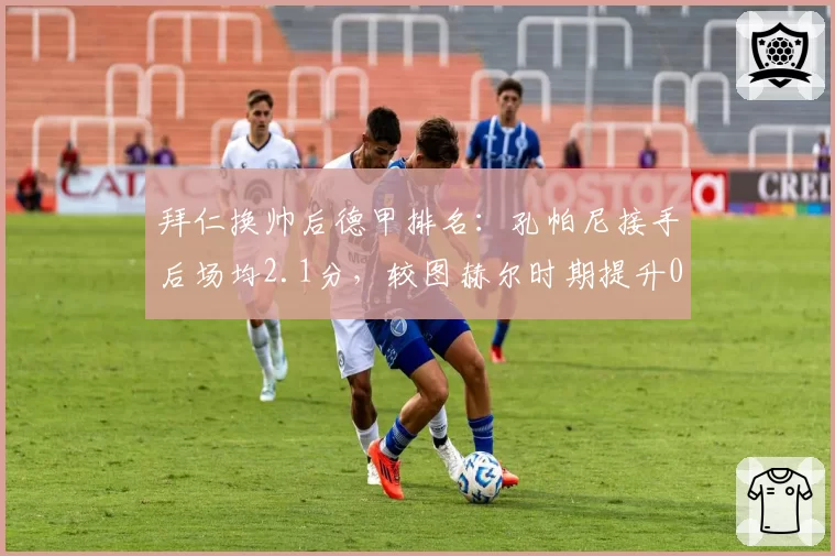 拜仁换帅后德甲排名：孔帕尼接手后场均2.1分，较图赫尔时期提升0.4分