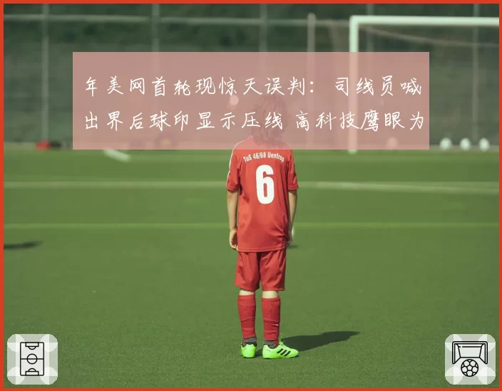 年美网首轮现惊天误判：司线员喊出界后球印显示压线 高科技鹰眼为何未启用？