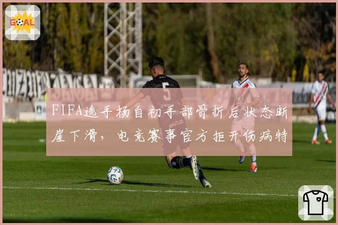FIFA选手杨自初手部骨折后状态断崖下滑,电竞赛事官方拒开伤病特例