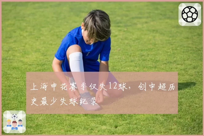 上海申花赛季仅失12球，创中超历史最少失球纪录