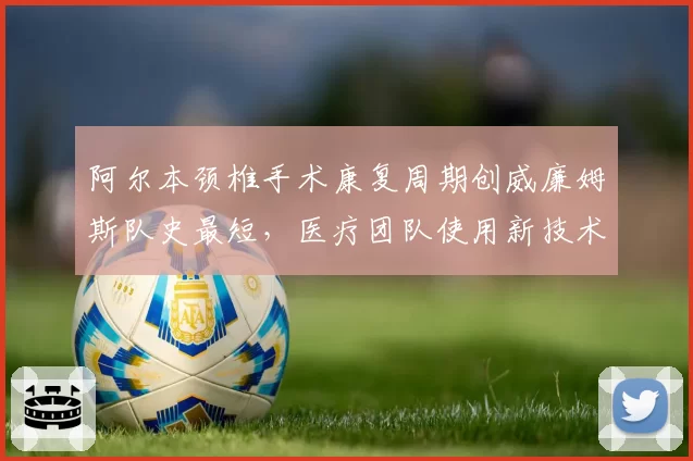 阿尔本颈椎手术康复周期创威廉姆斯队史最短,医疗团队使用新技术缩短恢复期
