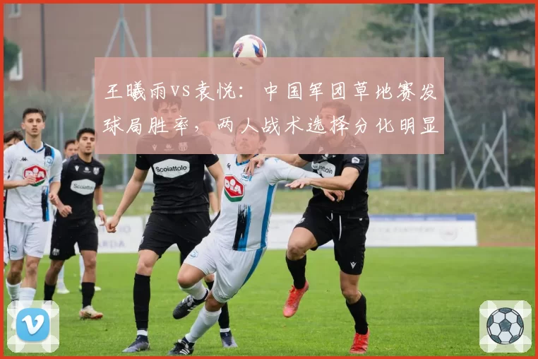 王曦雨vs袁悦：中国军团草地赛发球局胜率，两人战术选择分化明显
