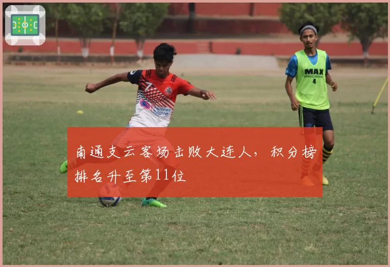 南通支云客场击败大连人，积分榜排名升至第11位