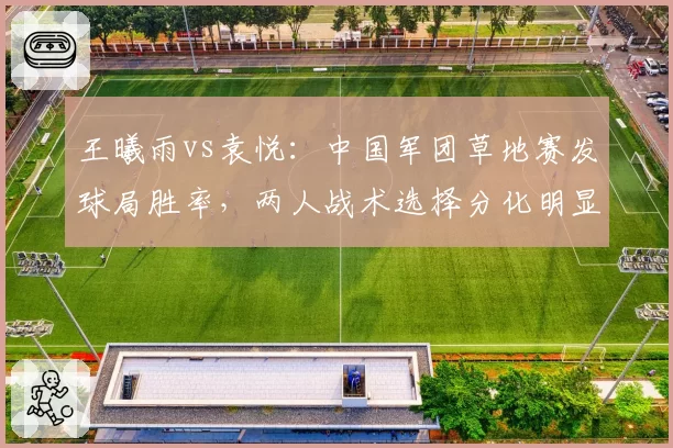王曦雨vs袁悦：中国军团草地赛发球局胜率，两人战术选择分化明显