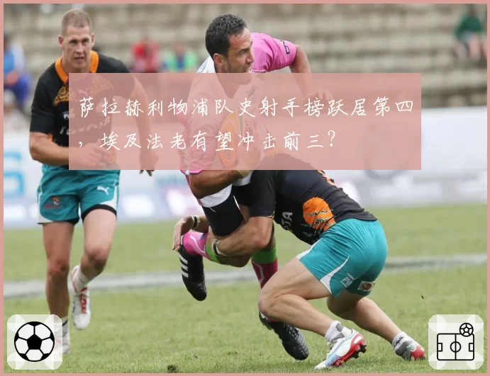 萨拉赫利物浦队史射手榜跃居第四，埃及法老有望冲击前三？