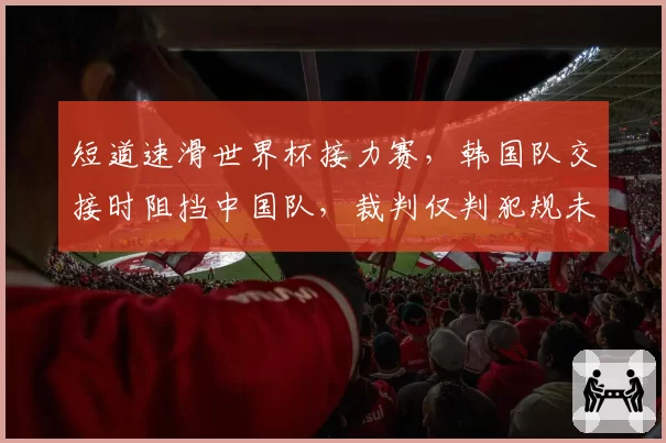 短道速滑世界杯接力赛，韩国队交接时阻挡中国队，裁判仅判犯规未取消成绩
