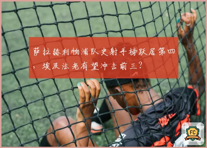 萨拉赫利物浦队史射手榜跃居第四，埃及法老有望冲击前三？