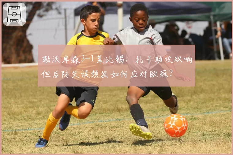 勒沃库森3-1莱比锡，扎卡助攻双响但后防失误频发如何应对欧冠？