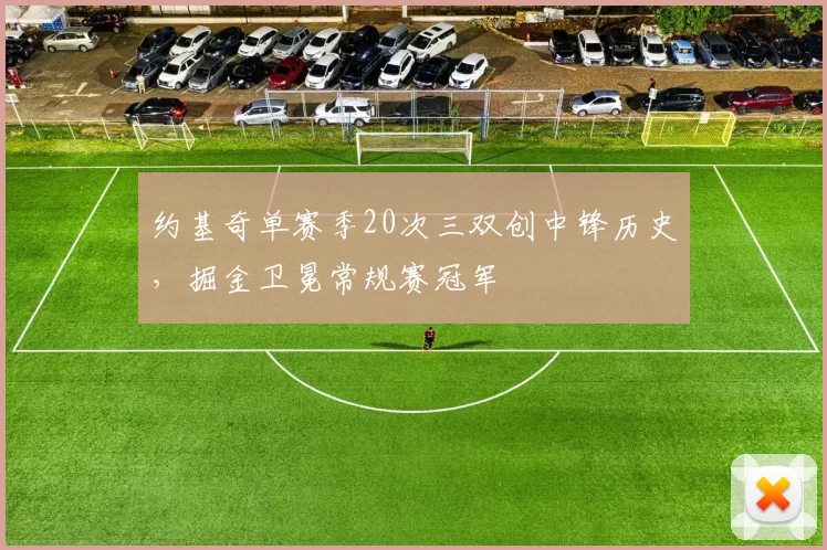约基奇单赛季20次三双创中锋历史，掘金卫冕常规赛冠军