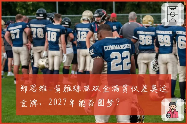 郑思维_黄雅琼混双全满贯仅差奥运金牌，2027年能否圆梦？