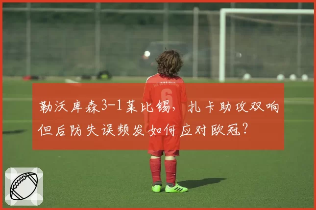 勒沃库森3-1莱比锡，扎卡助攻双响但后防失误频发如何应对欧冠？