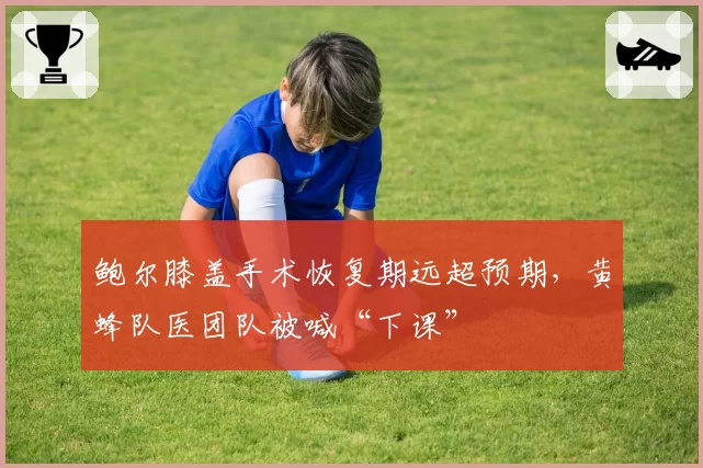 鲍尔膝盖手术恢复期远超预期，黄蜂队医团队被喊“下课”