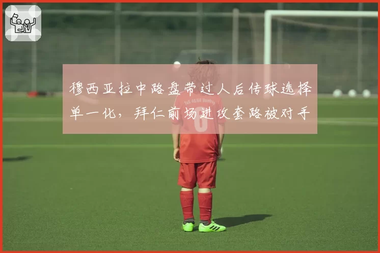 穆西亚拉中路盘带过人后传球选择单一化，拜仁前场进攻套路被对手针对性切割