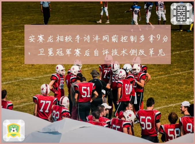 安赛龙相较李诗沣网前控制多拿9分，卫冕冠军赛后自评技术侧改革见效