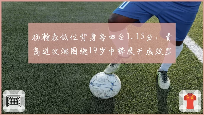 杨瀚森低位背身每回合1.15分，青岛进攻端围绕19岁中锋展开成效显著
