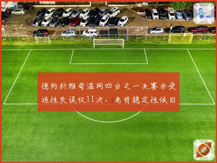 德约科维奇温网四分之一决赛非受迫性失误仅11次,老将稳定性依旧