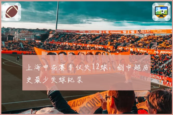 上海申花赛季仅失12球，创中超历史最少失球纪录