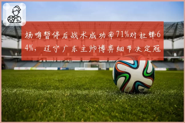 杨鸣暂停后战术成功率71%对杜锋64%，辽宁广东主帅博弈细节决定冠军归属
