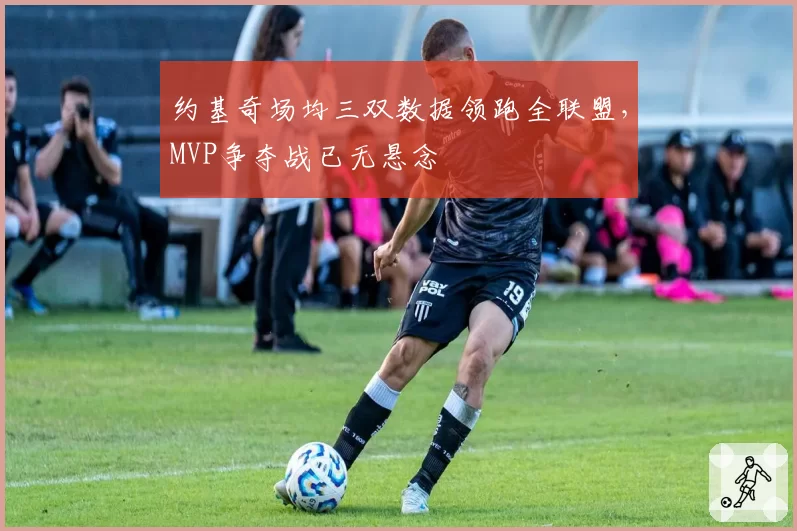 约基奇场均三双数据领跑全联盟，MVP争夺战已无悬念