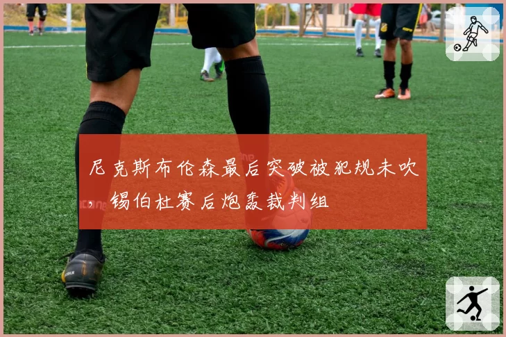 尼克斯布伦森最后突破被犯规未吹,锡伯杜赛后炮轰裁判组
