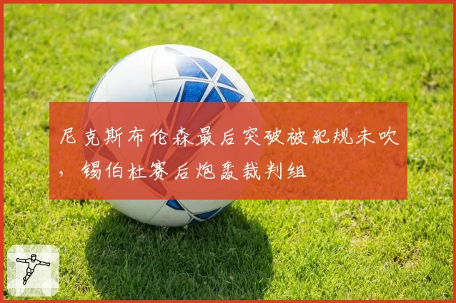 尼克斯布伦森最后突破被犯规未吹,锡伯杜赛后炮轰裁判组