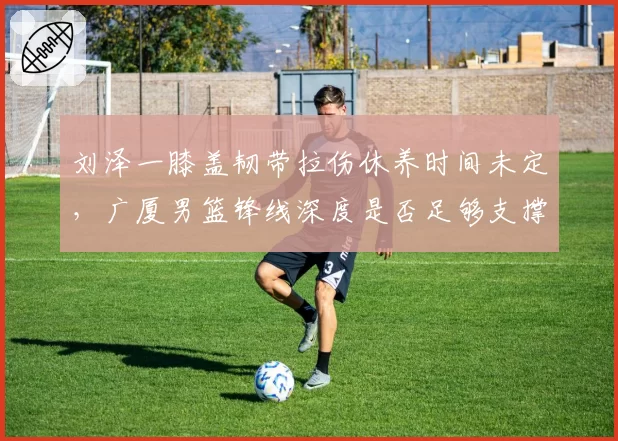 刘泽一膝盖韧带拉伤休养时间未定，广厦男篮锋线深度是否足够支撑？