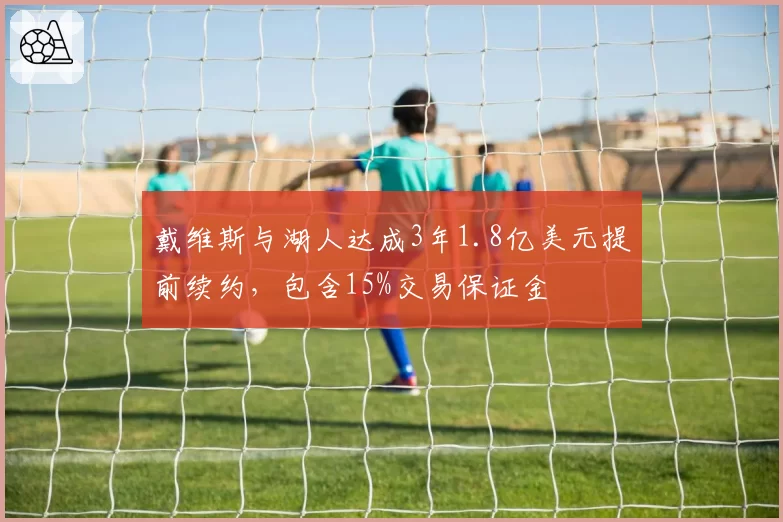 戴维斯与湖人达成3年1.8亿美元提前续约，包含15%交易保证金