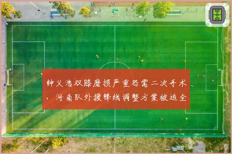 钟义浩双膝磨损严重恐需二次手术,河南队外援锋线调整方案被迫全面推迟启动