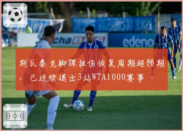 斯瓦泰克脚踝扭伤恢复周期超预期，已连续退出3站WTA1000赛事