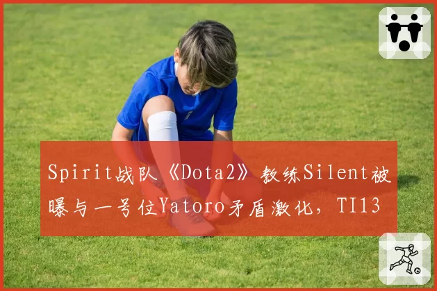 Spirit战队《Dota2》教练Silent被曝与一号位Yatoro矛盾激化，TI13卫冕之路迷雾重重？