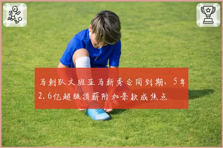马刺队文班亚马新秀合同到期，5年2.6亿超级顶薪附加条款成焦点