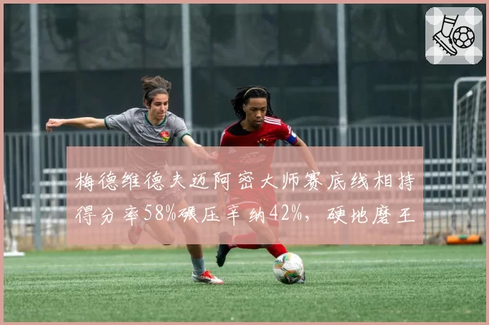 梅德维德夫迈阿密大师赛底线相持得分率58%碾压辛纳42%，硬地磨王战术完胜