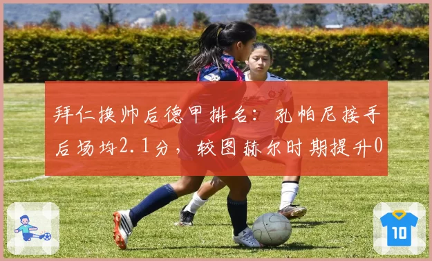 拜仁换帅后德甲排名：孔帕尼接手后场均2.1分，较图赫尔时期提升0.4分