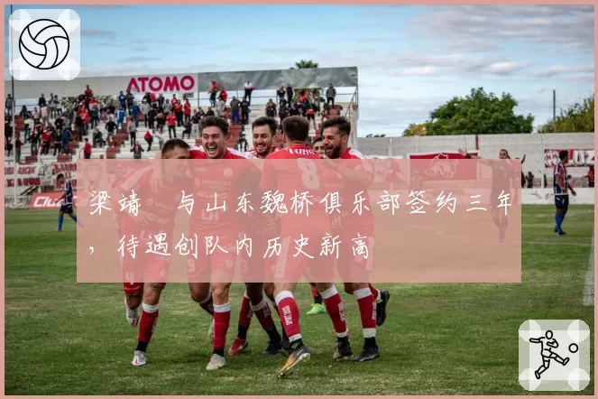 梁靖崑与山东魏桥俱乐部签约三年,待遇创队内历史新高