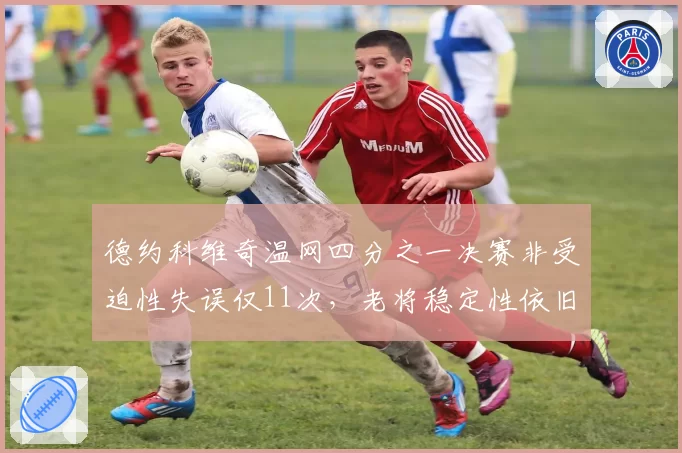 德约科维奇温网四分之一决赛非受迫性失误仅11次,老将稳定性依旧