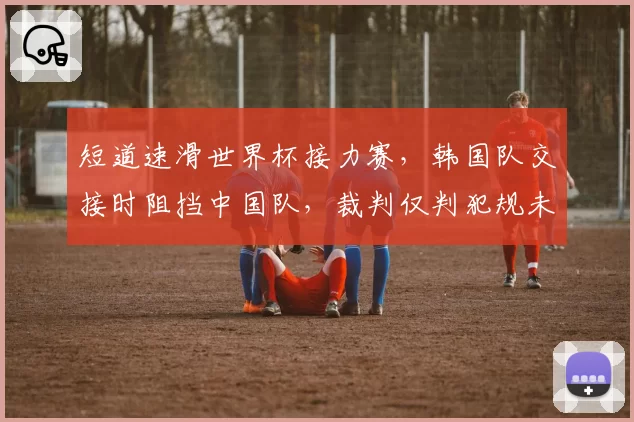 短道速滑世界杯接力赛，韩国队交接时阻挡中国队，裁判仅判犯规未取消成绩