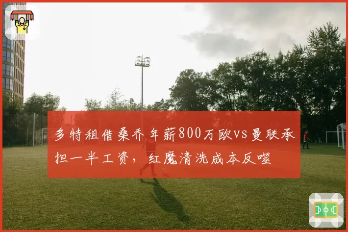 多特租借桑乔年薪800万欧vs曼联承担一半工资，红魔清洗成本反噬