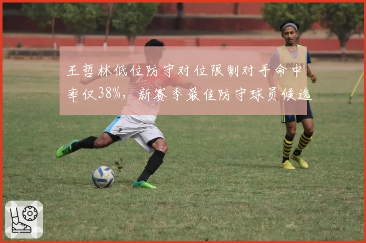 王哲林低位防守对位限制对手命中率仅38%，新赛季最佳防守球员候选